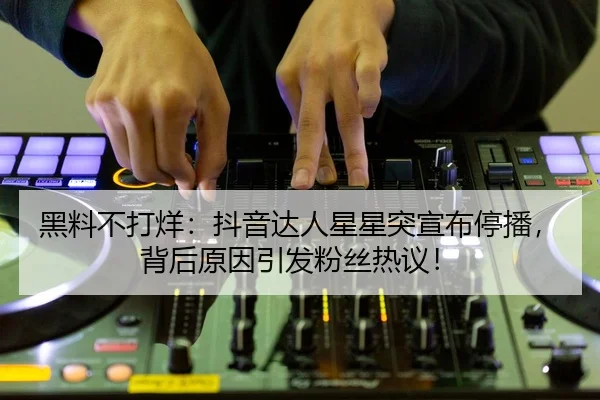 黑料不打烊：抖音达人星星突宣布停播，背后原因引发粉丝热议！